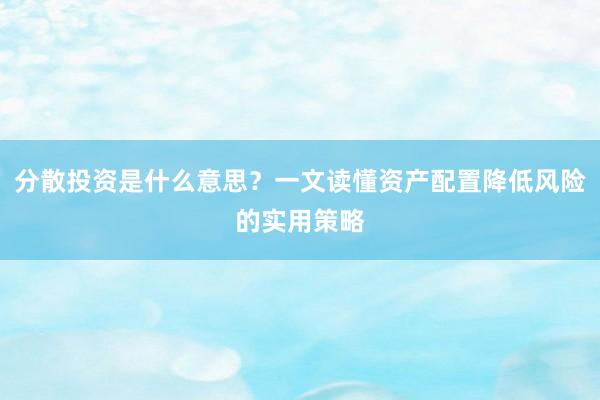 分散投资是什么意思？一文读懂资产配置降低风险的实用策略
