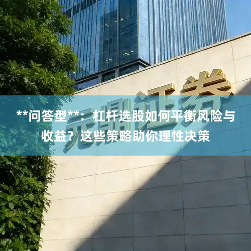 **问答型**：杠杆选股如何平衡风险与收益？这些策略助你理性决策