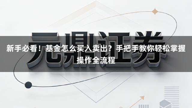 新手必看！基金怎么买入卖出？手把手教你轻松掌握操作全流程