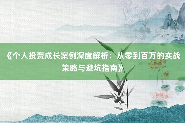 《个人投资成长案例深度解析：从零到百万的实战策略与避坑指南》