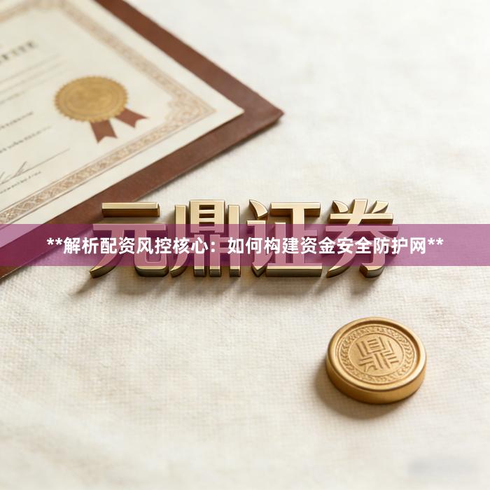 **解析配资风控核心：如何构建资金安全防护网**
