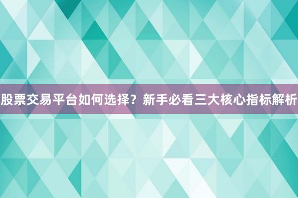 股票交易平台如何选择？新手必看三大核心指标解析