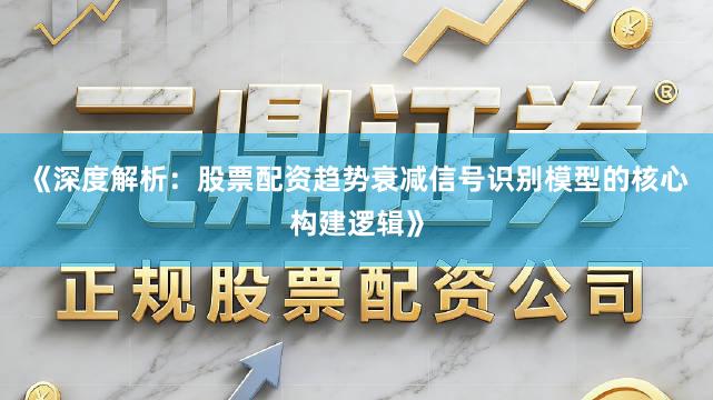 《深度解析：股票配资趋势衰减信号识别模型的核心构建逻辑》