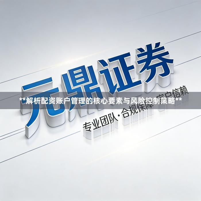 **解析配资账户管理的核心要素与风险控制策略**
