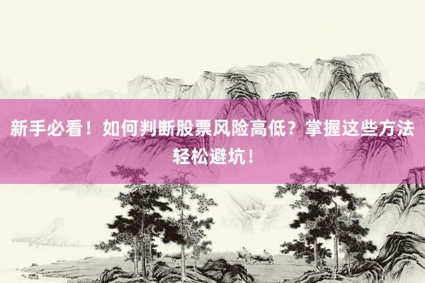 新手必看！如何判断股票风险高低？掌握这些方法轻松避坑！