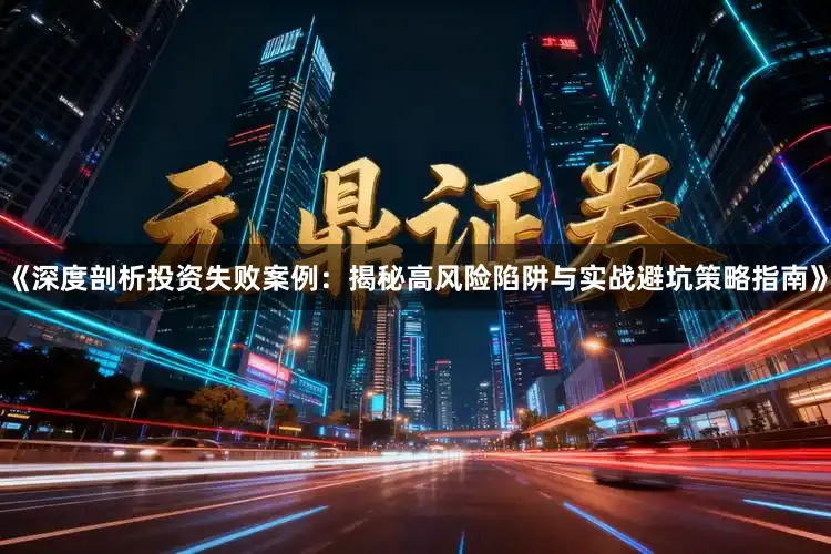 《深度剖析投资失败案例：揭秘高风险陷阱与实战避坑策略指南》