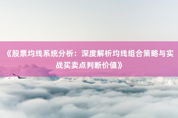 《股票均线系统分析：深度解析均线组合策略与实战买卖点判断价值》