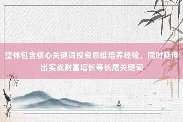 整体包含核心关键词投资思维培养经验，同时延伸出实战财富增长等长尾关键词
