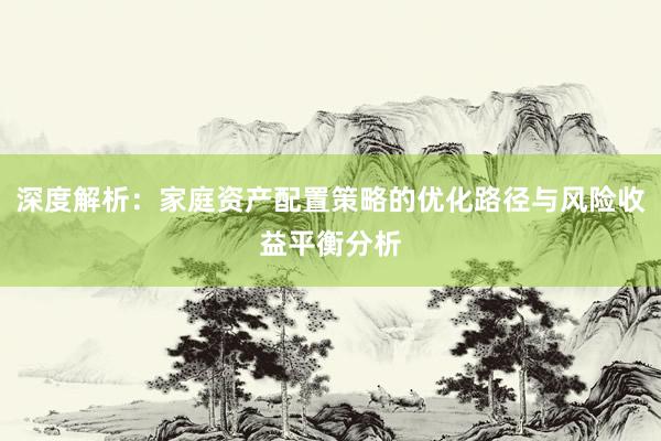 深度解析：家庭资产配置策略的优化路径与风险收益平衡分析