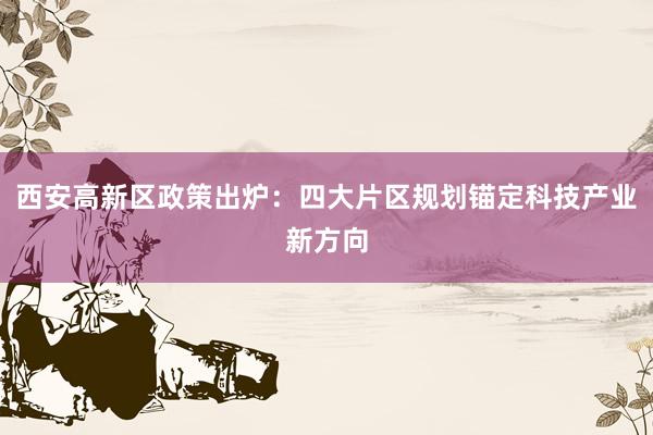 西安高新区政策出炉：四大片区规划锚定科技产业新方向