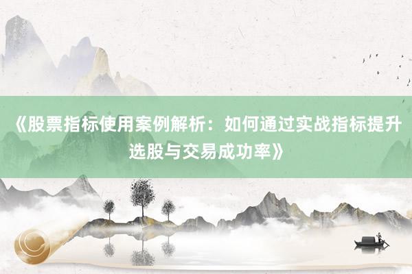 《股票指标使用案例解析：如何通过实战指标提升选股与交易成功率》