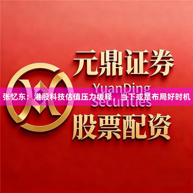 张忆东：港股科技估值压力缓释，当下或是布局好时机
