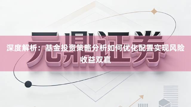 深度解析：基金投资策略分析如何优化配置实现风险收益双赢