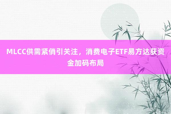 MLCC供需紧俏引关注，消费电子ETF易方达获资金加码布局