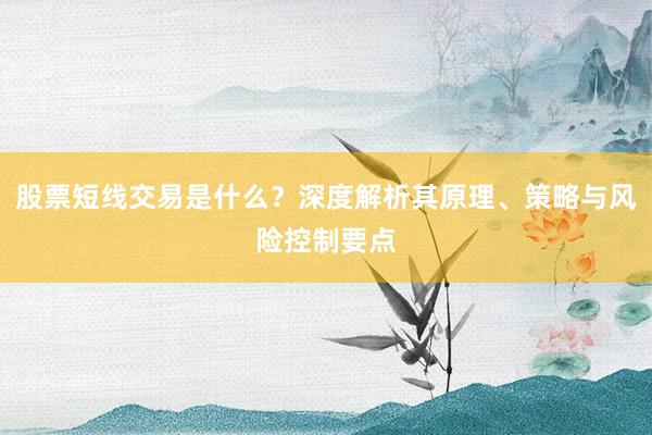 股票短线交易是什么？深度解析其原理、策略与风险控制要点