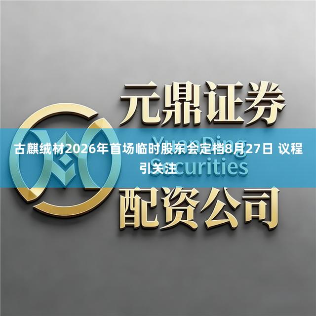 古麒绒材2026年首场临时股东会定档8月27日 议程引关注