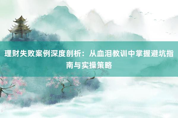 理财失败案例深度剖析：从血泪教训中掌握避坑指南与实操策略