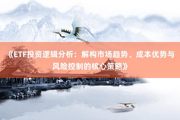 《ETF投资逻辑分析：解构市场趋势、成本优势与风险控制的核心策略》