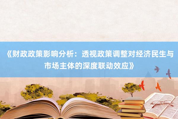 《财政政策影响分析：透视政策调整对经济民生与市场主体的深度联动效应》
