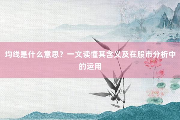 均线是什么意思？一文读懂其含义及在股市分析中的运用