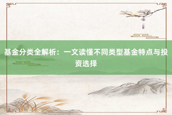 基金分类全解析：一文读懂不同类型基金特点与投资选择