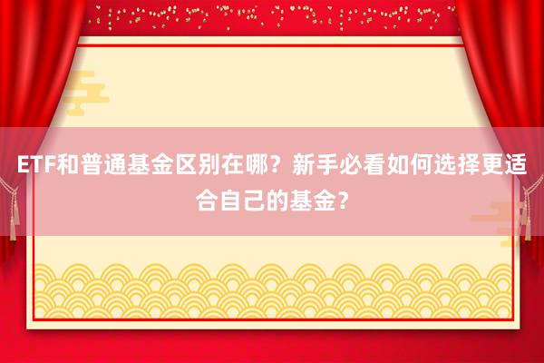 ETF和普通基金区别在哪？新手必看如何选择更适合自己的基金？