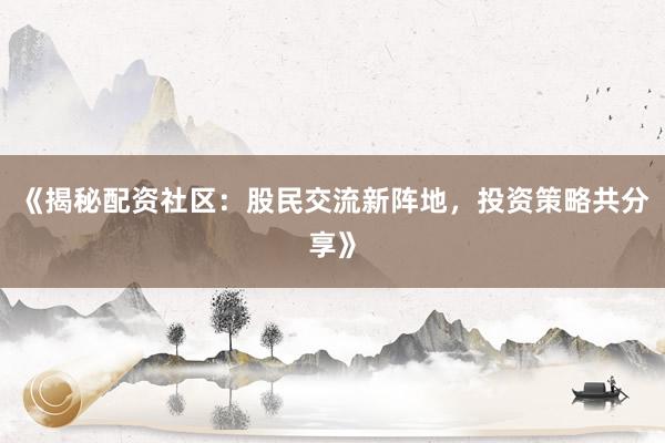 《揭秘配资社区：股民交流新阵地，投资策略共分享》