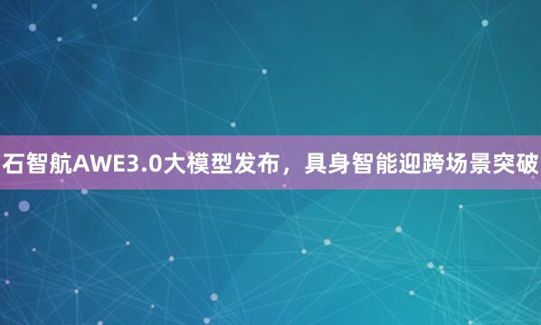石智航AWE3.0大模型发布，具身智能迎跨场景突破