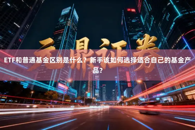 ETF和普通基金区别是什么？新手该如何选择适合自己的基金产品？