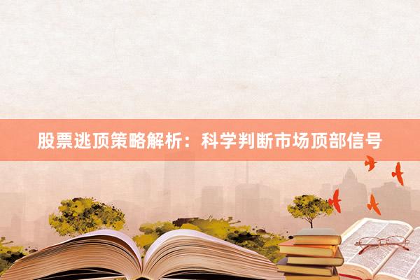 股票逃顶策略解析：科学判断市场顶部信号