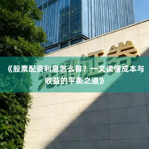 《股票配资利息怎么算？一文读懂成本与收益的平衡之道》