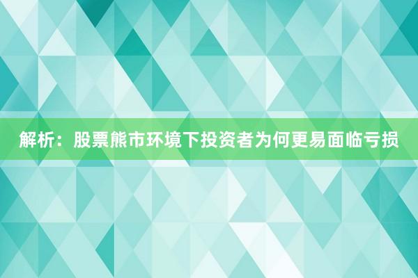 解析：股票熊市环境下投资者为何更易面临亏损