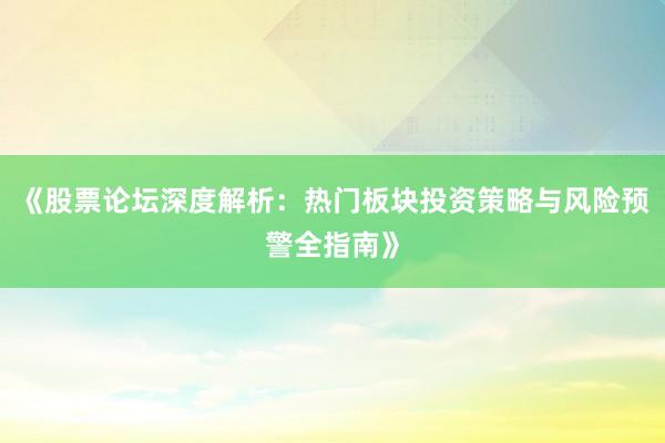 《股票论坛深度解析：热门板块投资策略与风险预警全指南》