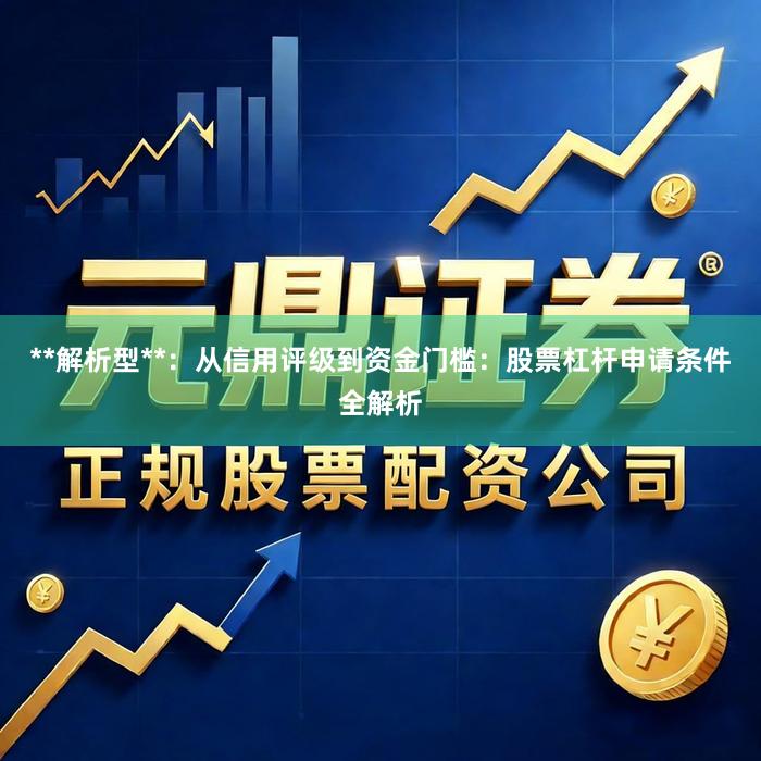 **解析型**：从信用评级到资金门槛：股票杠杆申请条件全解析
