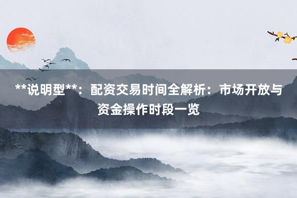 **说明型**：配资交易时间全解析：市场开放与资金操作时段一览