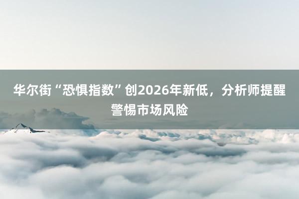华尔街“恐惧指数”创2026年新低，分析师提醒警惕市场风险