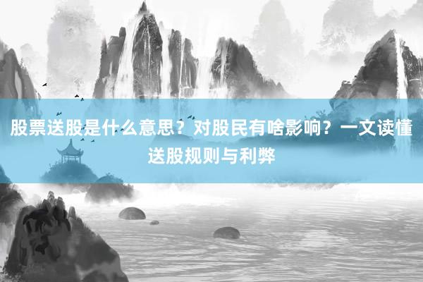 股票送股是什么意思？对股民有啥影响？一文读懂送股规则与利弊