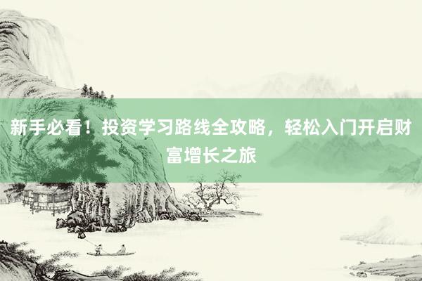新手必看！投资学习路线全攻略，轻松入门开启财富增长之旅