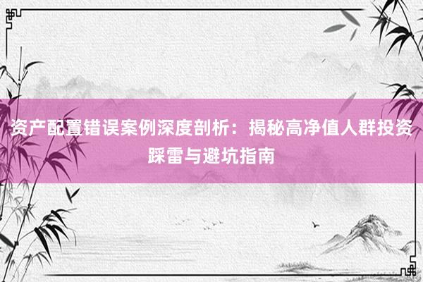 资产配置错误案例深度剖析：揭秘高净值人群投资踩雷与避坑指南
