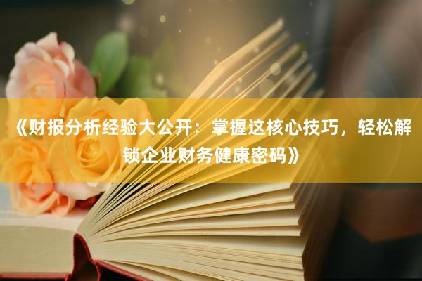 《财报分析经验大公开：掌握这核心技巧，轻松解锁企业财务健康密码》