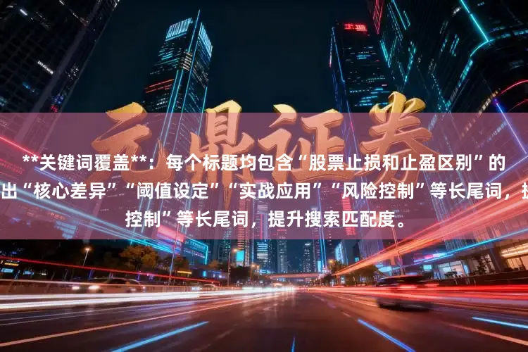 **关键词覆盖**：每个标题均包含“股票止损和止盈区别”的核心词，并延伸出“核心差异”“阈值设定”“实战应用”“风险控制”等长尾词，提升搜索匹配度。