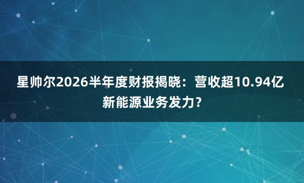 星帅尔2026半年度财报揭晓：营收超10.94亿 新能源业务发力？