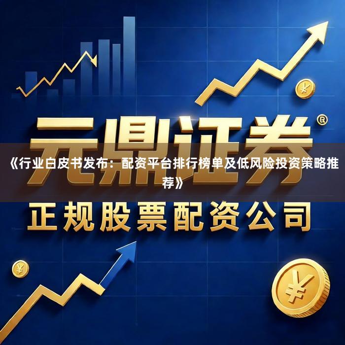 《行业白皮书发布：配资平台排行榜单及低风险投资策略推荐》