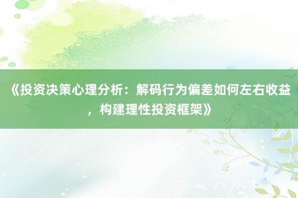 《投资决策心理分析：解码行为偏差如何左右收益，构建理性投资框架》
