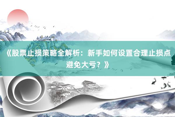 《股票止损策略全解析：新手如何设置合理止损点避免大亏？》