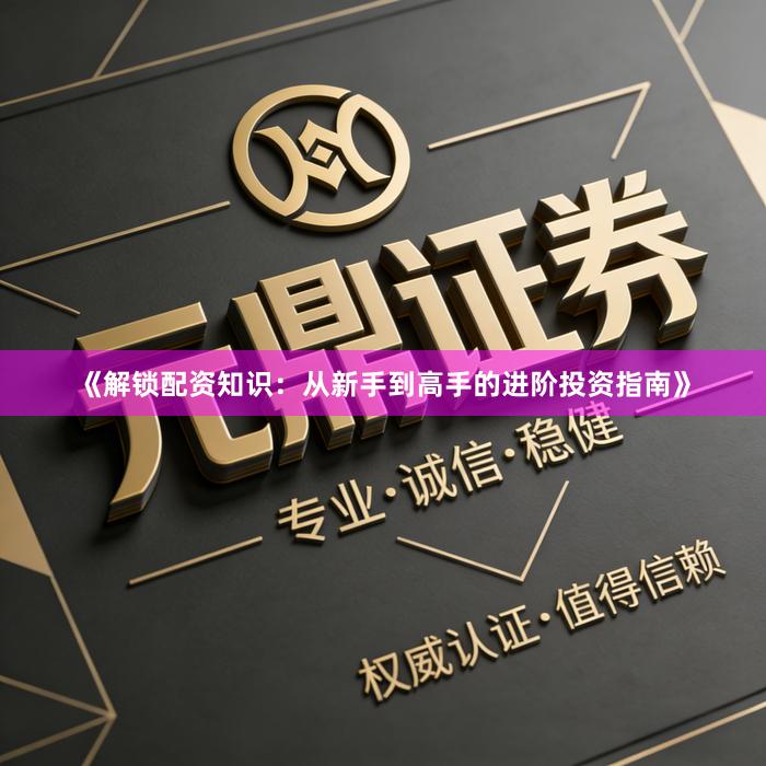 《解锁配资知识：从新手到高手的进阶投资指南》