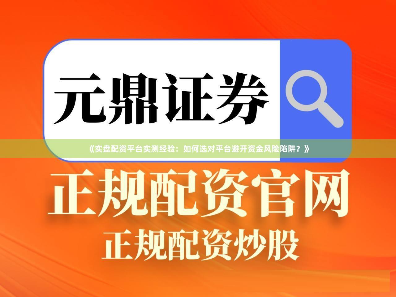 《实盘配资平台实测经验：如何选对平台避开资金风险陷阱？》