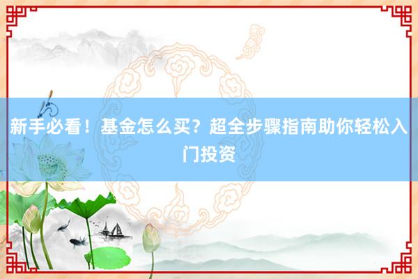 新手必看！基金怎么买？超全步骤指南助你轻松入门投资