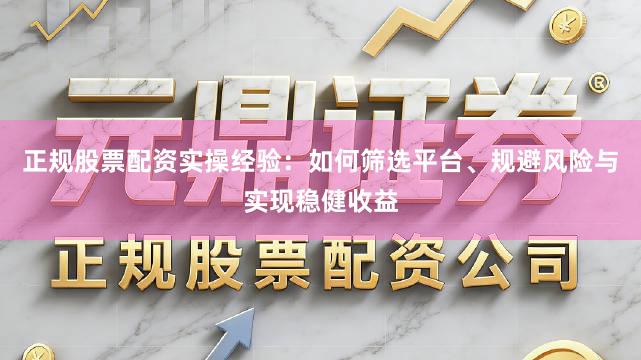 正规股票配资实操经验：如何筛选平台、规避风险与实现稳健收益