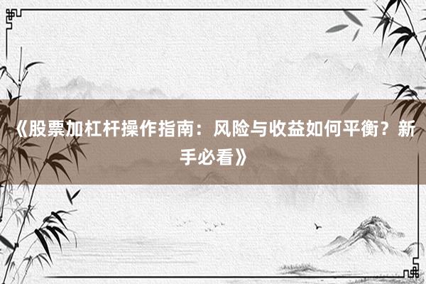 《股票加杠杆操作指南：风险与收益如何平衡？新手必看》